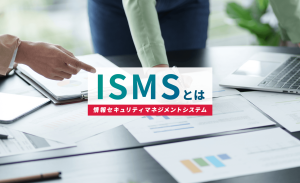 ISMS（情報セキュリティマネジメントシステム）とは？認証取得のメリットや流れを解説