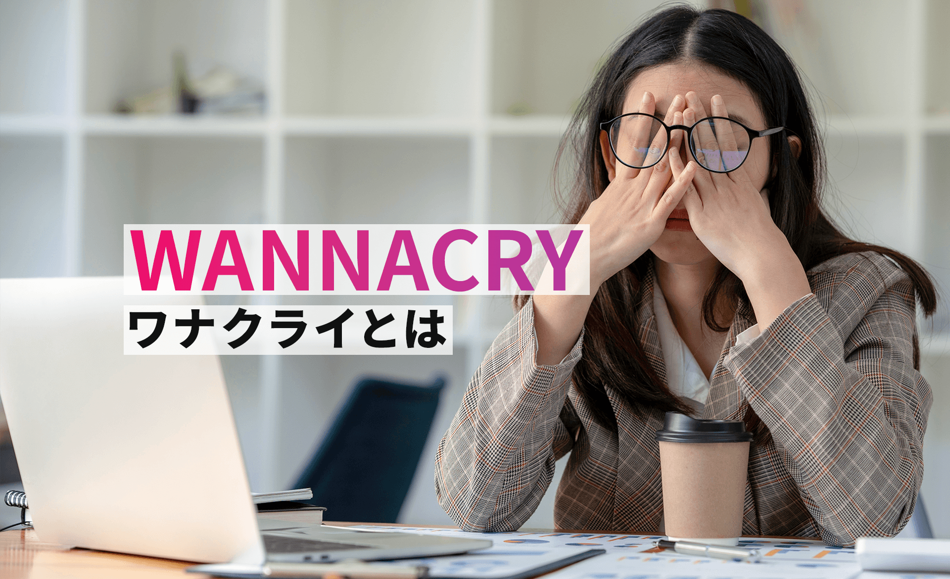 WannaCry（ワナクライ）とは？仕組みや感染した場合の被害、対策について解説