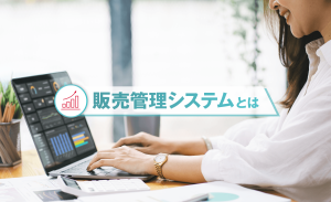 販売管理システムとは？機能一覧・クラウド型の特徴・選び方・比較ポイントを解説