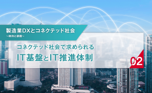 製造業DXとコネクテッド社会　～期待と課題～　第2回：コネクテッド社会で求められるIT基盤とIT推進体制