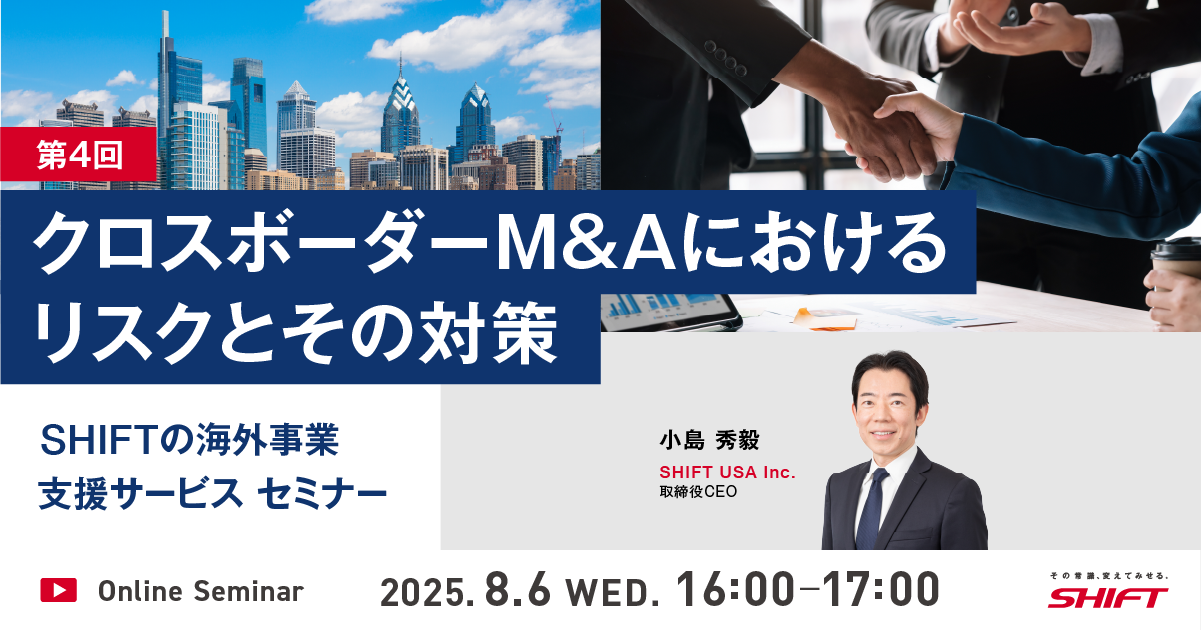 SHIFTの海外事業支援サービスセミナー第1回：日系企業のためのグローバルITガバナンス入門第2回：駐在経験者が語る現地IT統制”あるある”とSHIFTの解決アプローチ第3回：海外拠点でのソフトウェア品質管理とコスト最適化第4回：クロスボーダーM&Aにおけるリスクとその対策