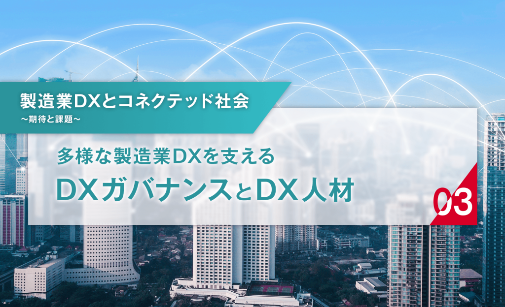 製造業DXとコネクテッド社会　～期待と課題～ 第3回：多様な製造業DXを支える　DXガバナンスとDX人材