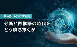 SCMの再定義：分断と再構築の時代をどう勝ち抜くか