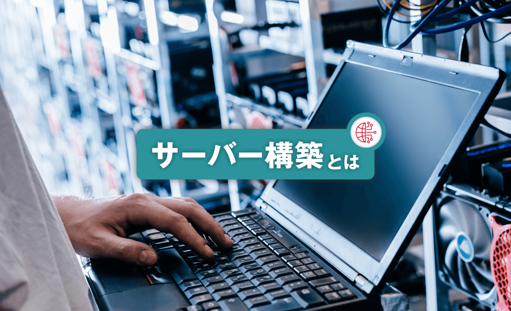 サーバー構築とは？基礎知識や種類、外注のポイントをわかりやすく解説
