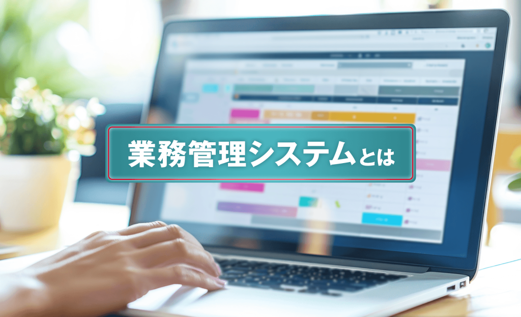 業務管理システムとは？種類や導入するメリット、自社にあった選び方を解説