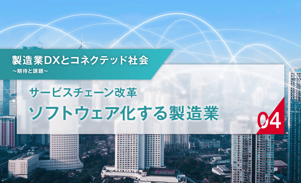 製造業DXとコネクテッド社会　～期待と課題～ 第4回：サービスチェーン革新　ソフトウェア化する製造業