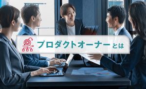 プロダクトオーナーとは？役割や他職種との違い、必要なスキルについて解説