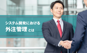 システム開発における外注管理とは?企画・要件定義も含めた関与のポイントや注意点