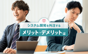 システム開発を外注するメリット・デメリットは?会社の選び方や費用相場なども解説