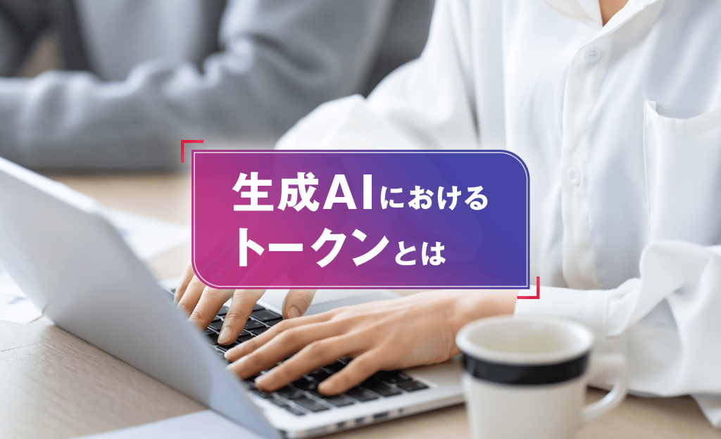 生成AIにおけるトークンとは？仕組みや効率的な活用のポイントを解説