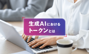 生成AIにおけるトークンとは？仕組みや効率的な活用のポイントを解説