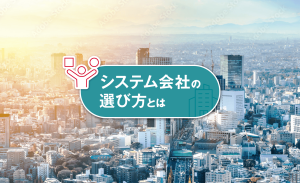 システム開発会社の選び方とは？失敗しないための事前準備や依頼の流れ