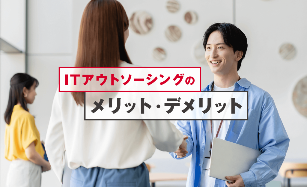 ITアウトソーシングのメリット・デメリットは？活用のポイントも解説