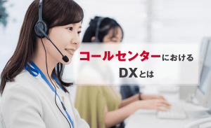 コールセンターにおけるDXとは何？メリットや重要なシステムなどを解説