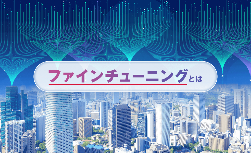 ファインチューニングとは?仕組みやメリット、注意点などを解説