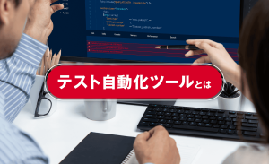 テスト自動化ツールとは?概要から選び方、導入までわかりやすく解説