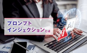 プロンプトインジェクションとは？仕組みやリスク、対策方法を解説